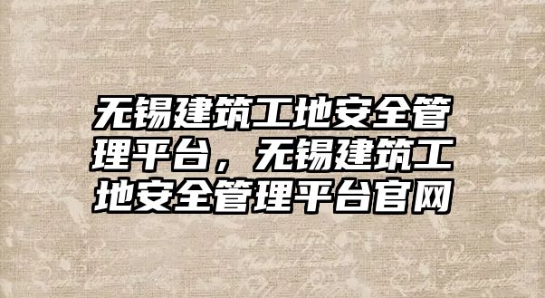 無錫建筑工地安全管理平臺，無錫建筑工地安全管理平臺官網(wǎng)