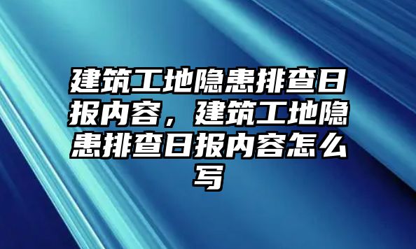 建筑工地隱患排查日?qǐng)?bào)內(nèi)容，建筑工地隱患排查日?qǐng)?bào)內(nèi)容怎么寫