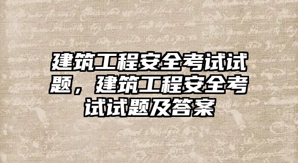 建筑工程安全考試試題，建筑工程安全考試試題及答案