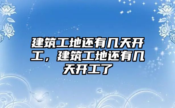 建筑工地還有幾天開工，建筑工地還有幾天開工了