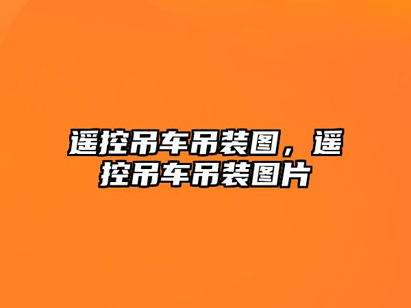 遙控吊車吊裝圖，遙控吊車吊裝圖片