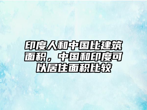 印度人和中國比建筑面積，中國和印度可以居住面積比較