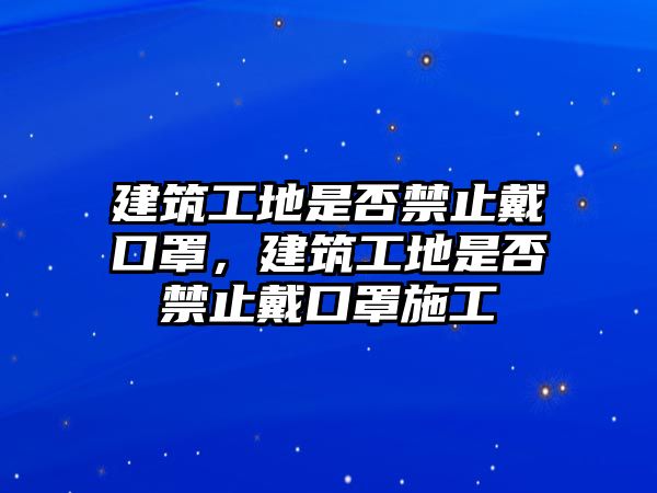 建筑工地是否禁止戴口罩，建筑工地是否禁止戴口罩施工