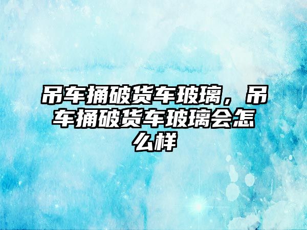 吊車捅破貨車玻璃，吊車捅破貨車玻璃會(huì)怎么樣