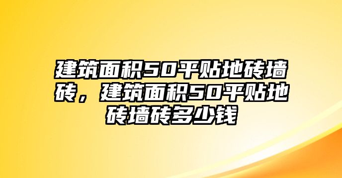 建筑面積50平貼地磚墻磚，建筑面積50平貼地磚墻磚多少錢