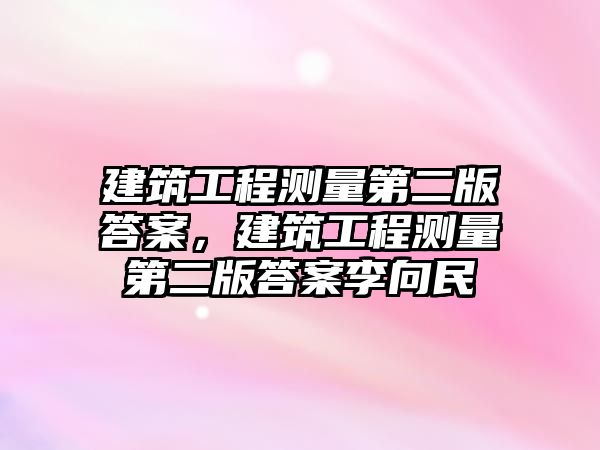 建筑工程測量第二版答案，建筑工程測量第二版答案李向民