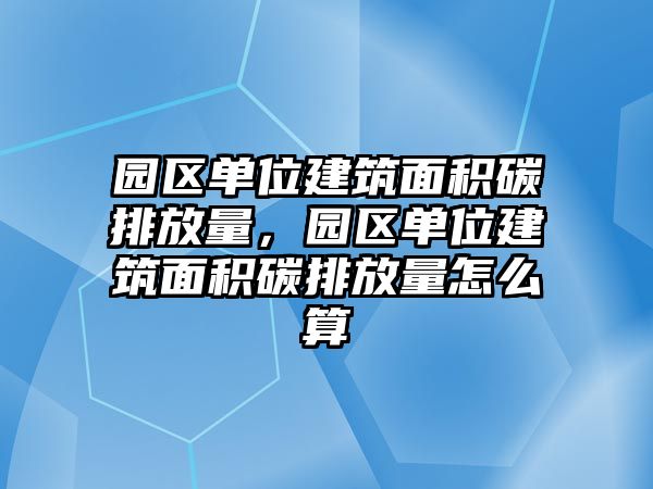 園區(qū)單位建筑面積碳排放量，園區(qū)單位建筑面積碳排放量怎么算