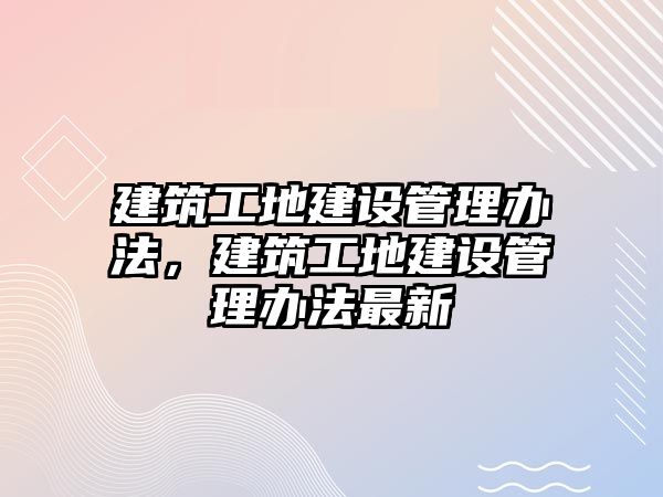 建筑工地建設(shè)管理辦法，建筑工地建設(shè)管理辦法最新