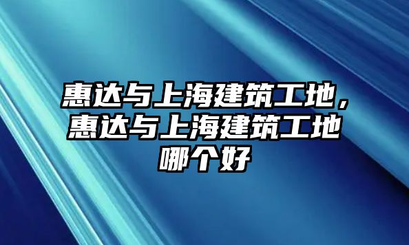 惠達(dá)與上海建筑工地，惠達(dá)與上海建筑工地哪個(gè)好