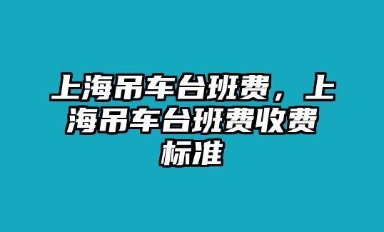 上海吊車臺(tái)班費(fèi)，上海吊車臺(tái)班費(fèi)收費(fèi)標(biāo)準(zhǔn)