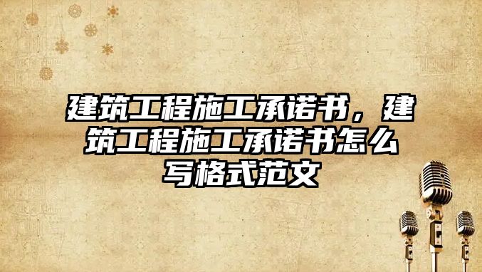 建筑工程施工承諾書，建筑工程施工承諾書怎么寫格式范文