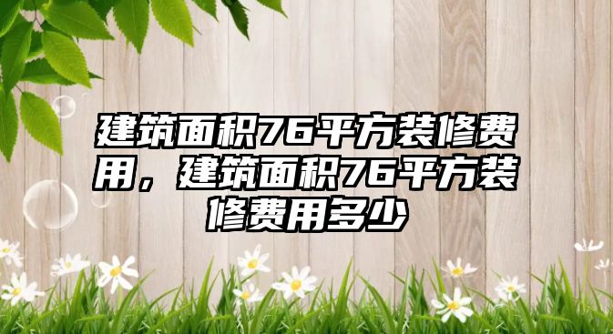 建筑面積76平方裝修費(fèi)用，建筑面積76平方裝修費(fèi)用多少