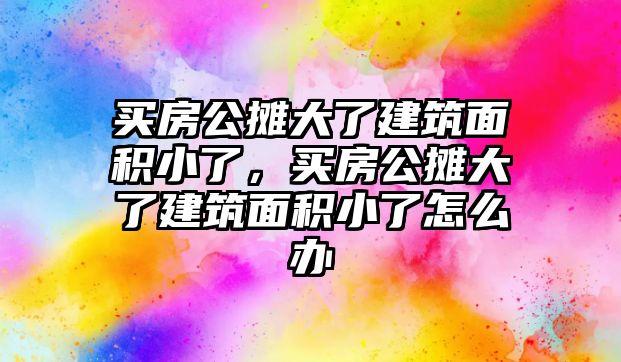 買房公攤大了建筑面積小了，買房公攤大了建筑面積小了怎么辦