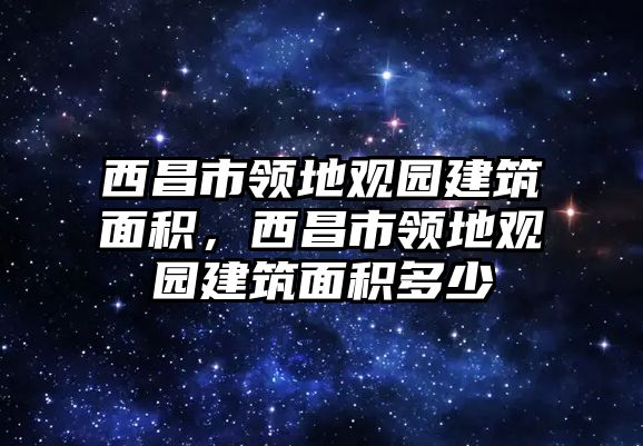 西昌市領(lǐng)地觀園建筑面積，西昌市領(lǐng)地觀園建筑面積多少