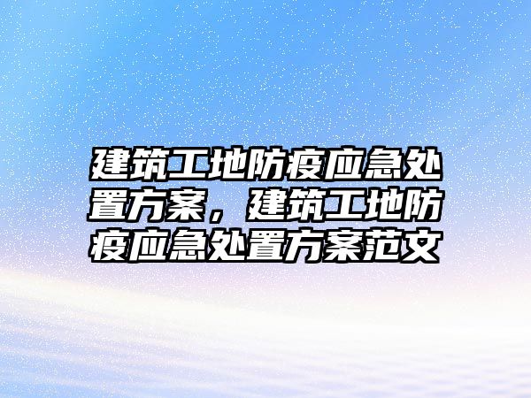 建筑工地防疫應(yīng)急處置方案，建筑工地防疫應(yīng)急處置方案范文