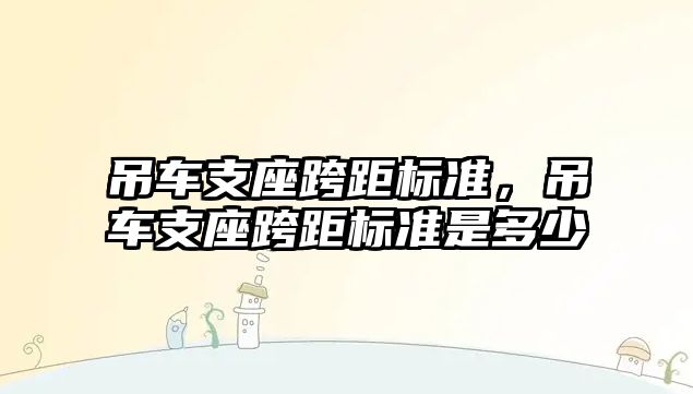 吊車支座跨距標準，吊車支座跨距標準是多少