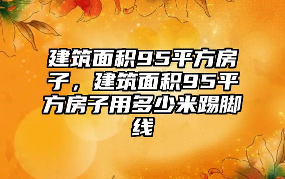 建筑面積95平方房子，建筑面積95平方房子用多少米踢腳線