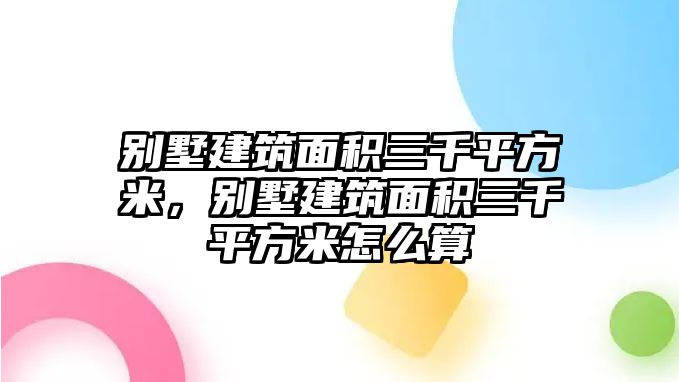 別墅建筑面積三千平方米，別墅建筑面積三千平方米怎么算