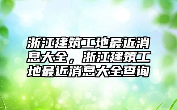 浙江建筑工地最近消息大全，浙江建筑工地最近消息大全查詢