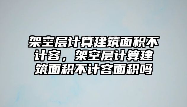 架空層計算建筑面積不計容，架空層計算建筑面積不計容面積嗎