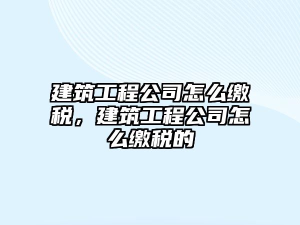 建筑工程公司怎么繳稅，建筑工程公司怎么繳稅的