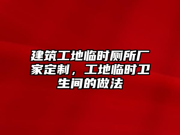 建筑工地臨時廁所廠家定制，工地臨時衛(wèi)生間的做法