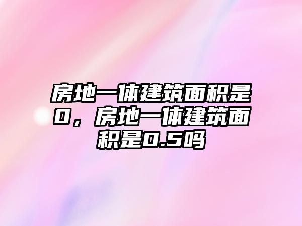 房地一體建筑面積是0，房地一體建筑面積是0.5嗎