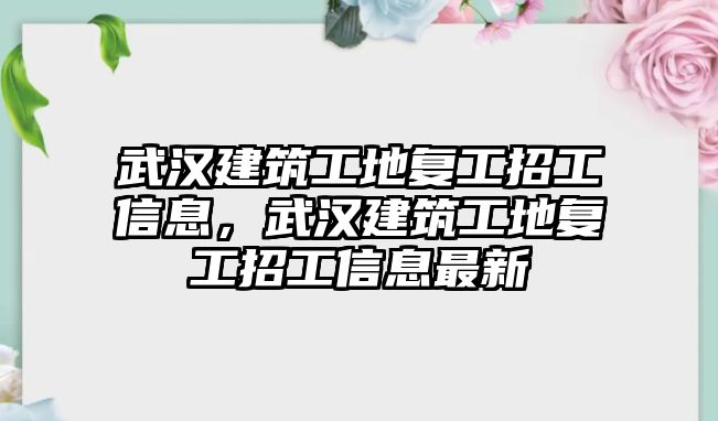 武漢建筑工地復工招工信息，武漢建筑工地復工招工信息最新