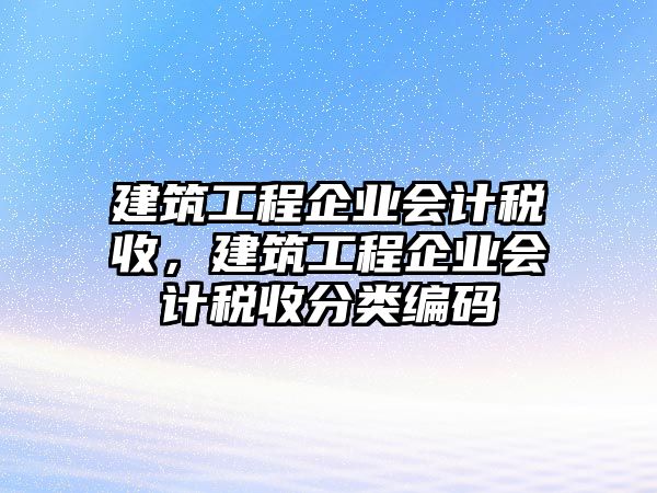 建筑工程企業(yè)會(huì)計(jì)稅收，建筑工程企業(yè)會(huì)計(jì)稅收分類編碼