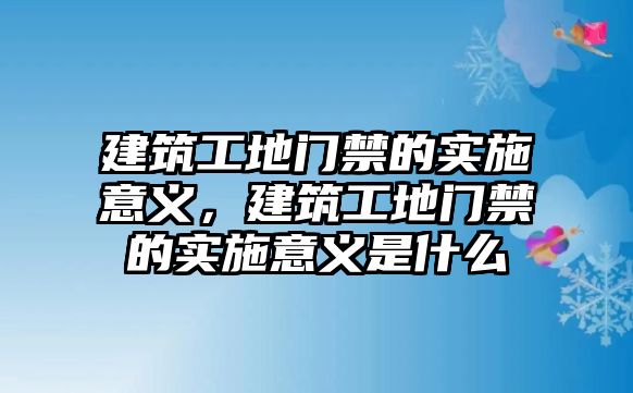 建筑工地門禁的實施意義，建筑工地門禁的實施意義是什么