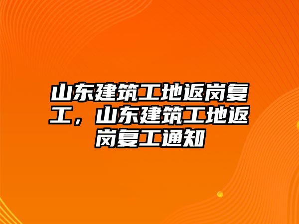 山東建筑工地返崗復工，山東建筑工地返崗復工通知