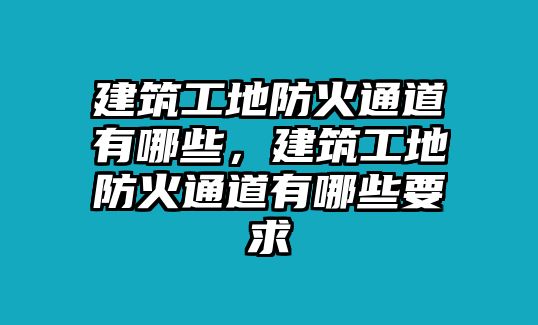 建筑工地防火通道有哪些，建筑工地防火通道有哪些要求