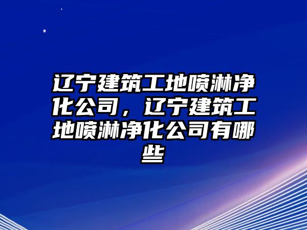 遼寧建筑工地噴淋凈化公司，遼寧建筑工地噴淋凈化公司有哪些