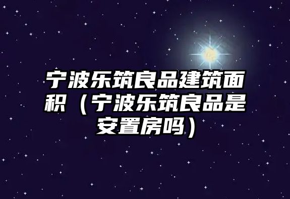 寧波樂筑良品建筑面積（寧波樂筑良品是安置房嗎）