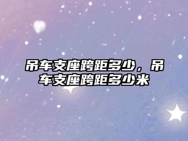 吊車支座跨距多少，吊車支座跨距多少米