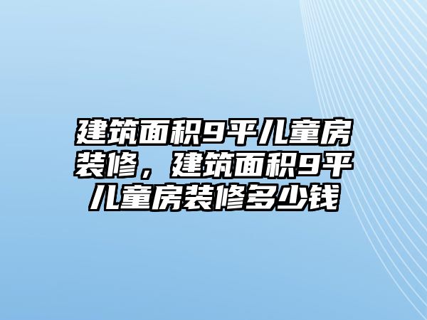 建筑面積9平兒童房裝修，建筑面積9平兒童房裝修多少錢