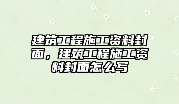 建筑工程施工資料封面，建筑工程施工資料封面怎么寫