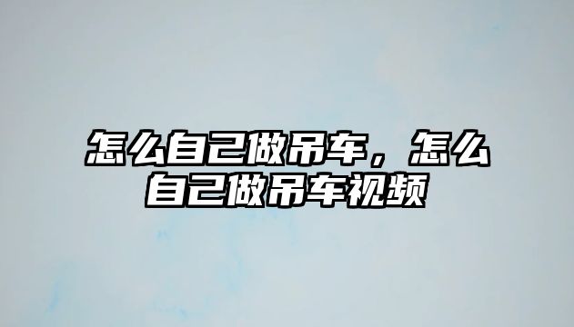 怎么自己做吊車，怎么自己做吊車視頻