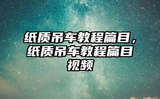 紙質(zhì)吊車教程篇目，紙質(zhì)吊車教程篇目視頻