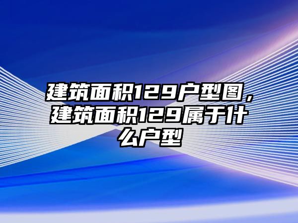 建筑面積129戶型圖，建筑面積129屬于什么戶型