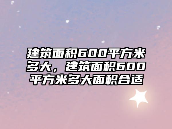 建筑面積600平方米多大，建筑面積600平方米多大面積合適