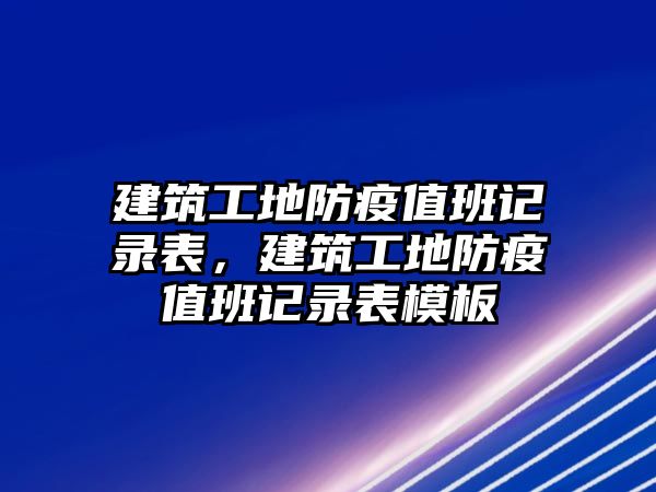 建筑工地防疫值班記錄表，建筑工地防疫值班記錄表模板