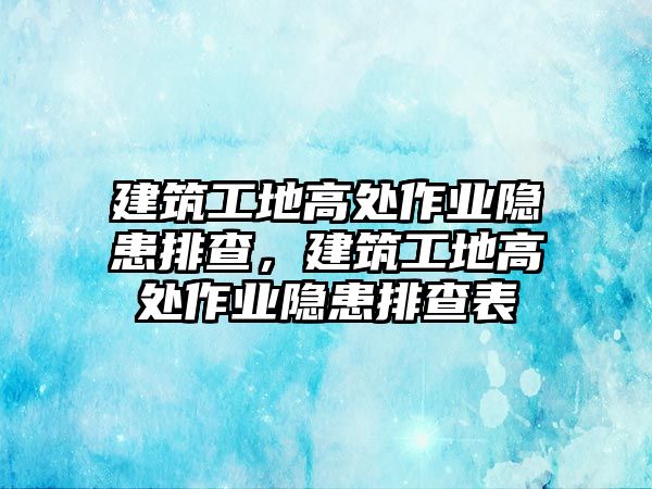 建筑工地高處作業(yè)隱患排查，建筑工地高處作業(yè)隱患排查表