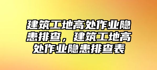 建筑工地高處作業(yè)隱患排查，建筑工地高處作業(yè)隱患排查表