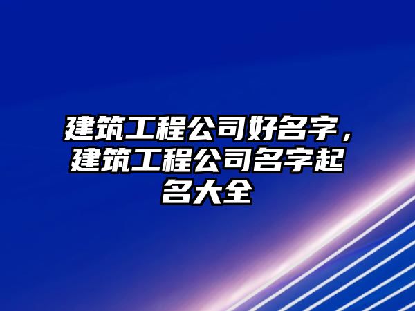 建筑工程公司好名字，建筑工程公司名字起名大全