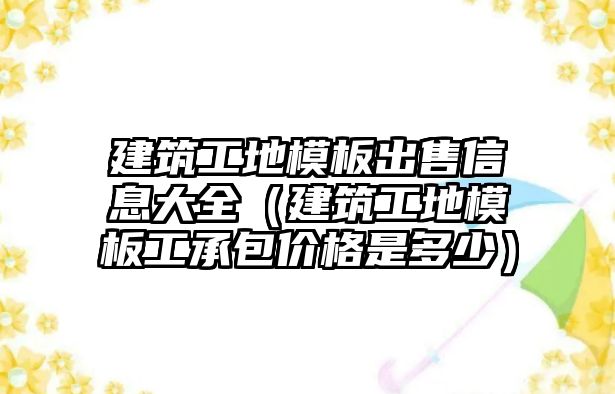 建筑工地模板出售信息大全（建筑工地模板工承包價格是多少）