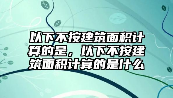 以下不按建筑面積計(jì)算的是，以下不按建筑面積計(jì)算的是什么