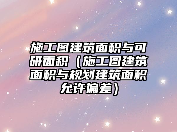 施工圖建筑面積與可研面積（施工圖建筑面積與規(guī)劃建筑面積允許偏差）