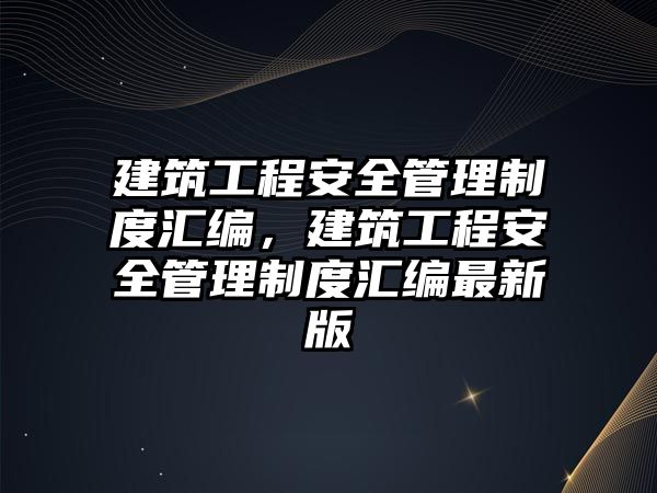 建筑工程安全管理制度匯編，建筑工程安全管理制度匯編最新版