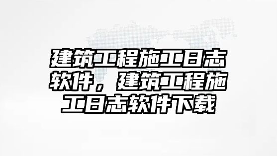 建筑工程施工日志軟件，建筑工程施工日志軟件下載